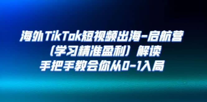 海外TikTok短视频出海-启航营（学习精准盈利）解读，手把手教会你从0-1入局-互创学社
