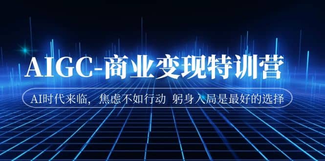 AIGC-商业变现特训营 AI时代来临，焦虑不如行动 躬身入局是最好的选择-互创学社