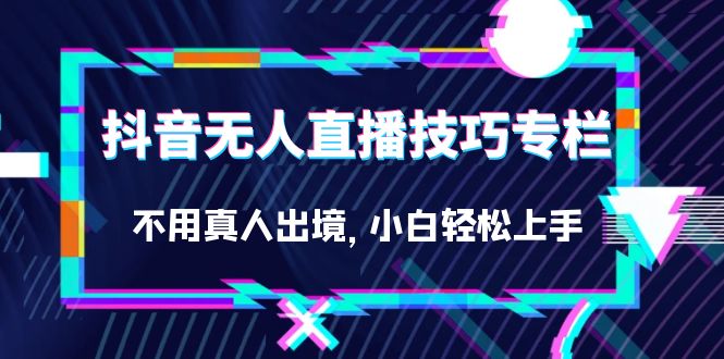抖音无人直播技巧专栏，不用真人出境，小白轻松上手（27节）-互创学社
