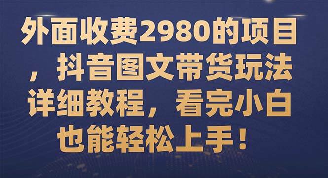 外面收费2980的项目，抖音图文带货玩法详细教程，看完小白也能轻松上手！-互创学社