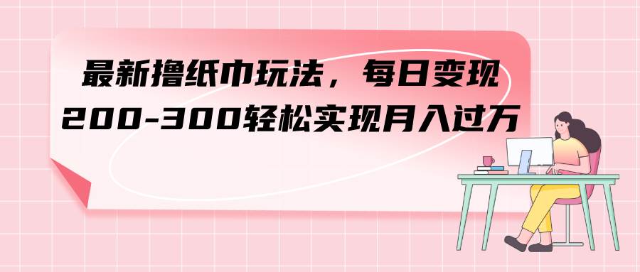 最新撸纸巾玩法，每日变现 200-300轻松实现月入过万-互创学社
