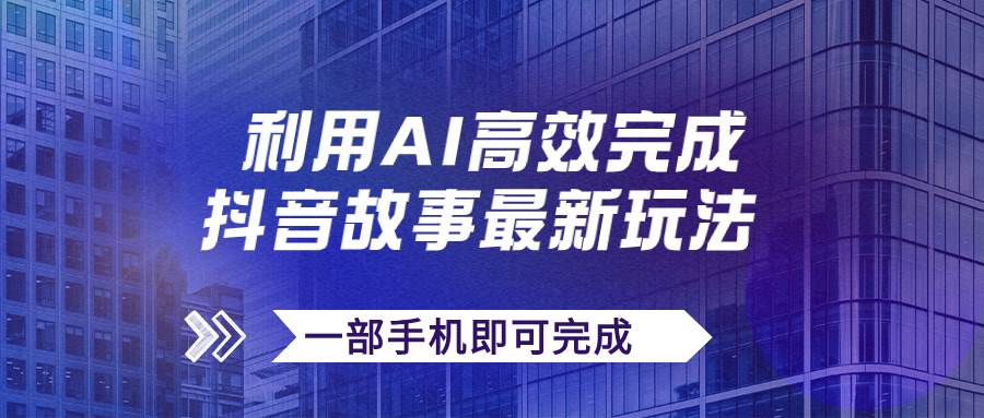 抖音故事最新玩法，通过AI一键生成文案和视频，日收入500+一部手机即可完成-互创学社