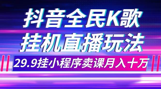 抖音全民K歌直播不露脸玩法，29.9挂小程序卖课月入10万-互创学社