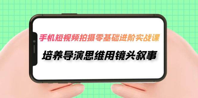 手机短视频拍摄-零基础进阶实操课，培养导演思维用镜头叙事（30节课）-互创学社