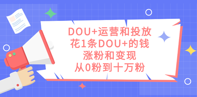 DOU+运营和投放，花1条DOU+的钱，涨粉和变现，从0粉到十万粉-互创学社