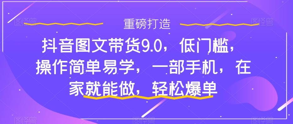 抖音图文带货9.0，低门槛，操作简单易学，一部手机，在家就能做，轻松爆单-互创学社