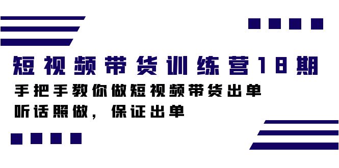 短视频带货训练营18期，手把手教你做短视频带货出单，听话照做，保证出单-互创学社