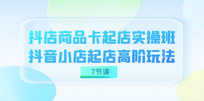 抖店-商品卡起店实战班，抖音小店起店高阶玩法（7节课）-互创学社