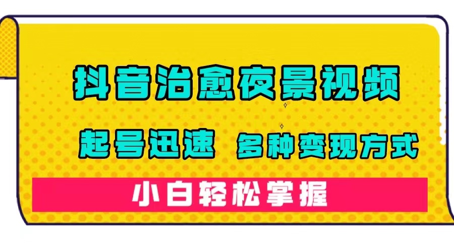 抖音治愈系夜景视频，起号迅速，多种变现方式，小白轻松掌握（附120G素材）-互创学社