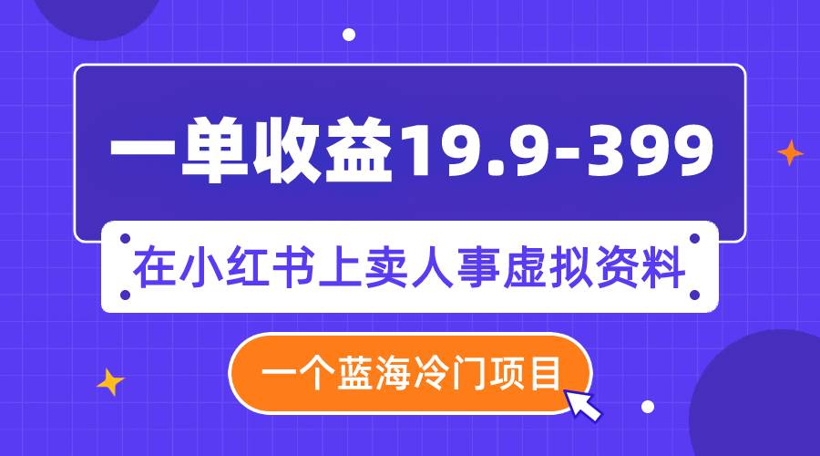 一单收益19.9-399，一个蓝海冷门项目，在小红书上卖人事虚拟资料-互创学社