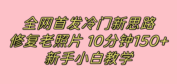 全网首发冷门新思路，修复老照片，10分钟收益150+，适合新手操作的项目-互创学社