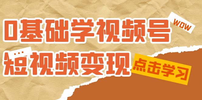 0基础学-视频号短视频变现：适合新人学习的短视频变现课（10节课）-互创学社