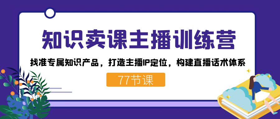 知识卖课主播训练营：找准专属知识产品，打造主播IP定位，构建直播话术体系-互创学社