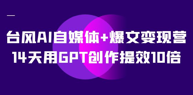 AI自媒体+爆文变现营，14天用GPT创作提效10倍（12节课）-互创学社