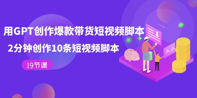 用GPT-创作爆款带货短视频脚本，2分钟创作10条短视频脚本（19节课）-互创学社