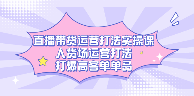 直播带货运营打法实操课，人货场运营打法，打爆高客单单品-互创学社