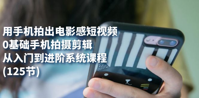 用手机拍出电影感短视频，0基础手机拍摄剪辑，从入门到进阶系统课程(125节)-互创学社