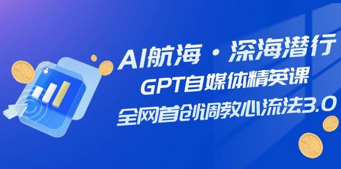 AI航海·深海潜行，GPT自媒体精英课，全网首创调教心流法3.0（20节课）-互创学社