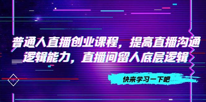 普通人直播创业课程，提高直播沟通逻辑能力，直播间留人底层逻辑（10节）-互创学社