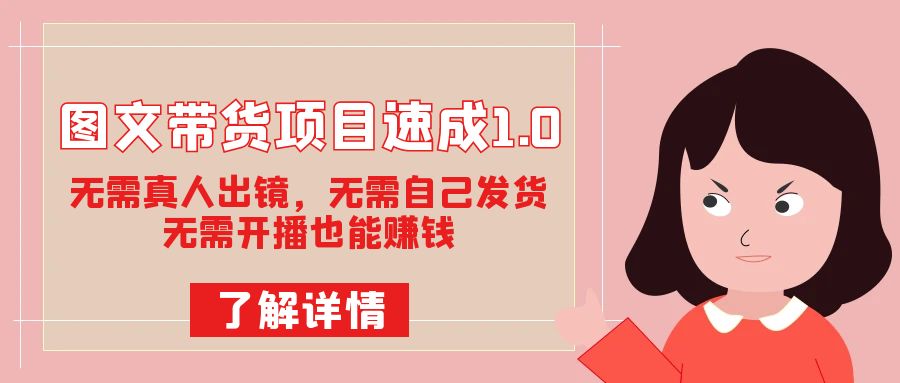 图文带货项目速成1.0：无需真人出镜，无需自己发货，无需开播也能赚钱！-互创学社