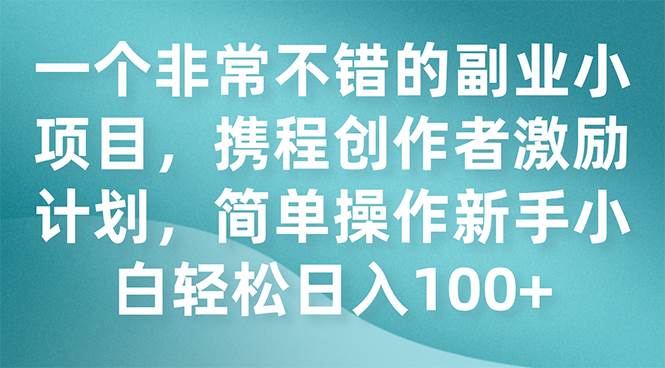 一个非常不错的副业小项目，携程创作者激励计划，简单操作新手小白日入100+-互创学社