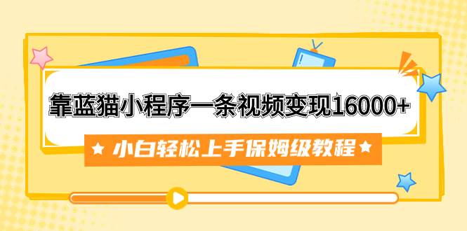靠蓝猫小程序一条视频变现16000+小白轻松上手保姆级教程（附166G资料素材）-互创学社