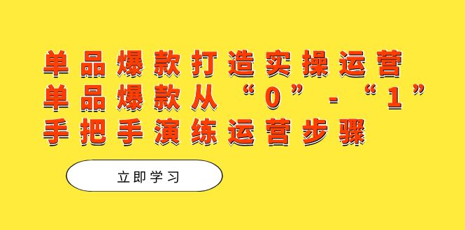 单品爆款打造实操运营，单品爆款从“0”-“1”手把手演练运营步骤-互创学社