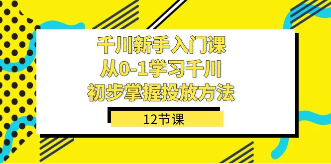 千川-新手入门课，从0-1学习千川，初步掌握投放方法（12节课）-互创学社