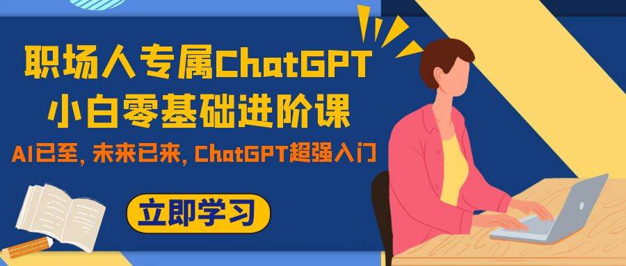 职场人专属ChatGPT小白零基础进阶课，AI已至，未来已来，ChatGPT超强入门-互创学社