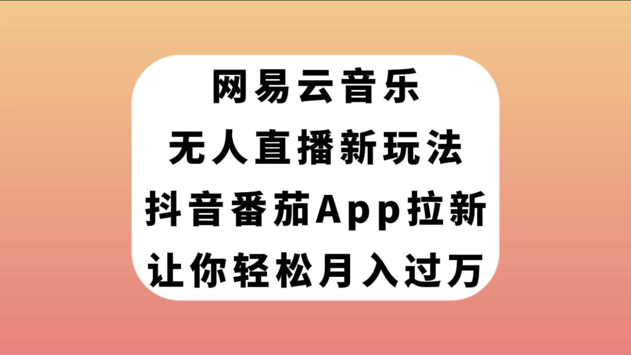 网易云音乐无人直播新玩法，抖音番茄APP拉新，让你轻松月入过万-互创学社