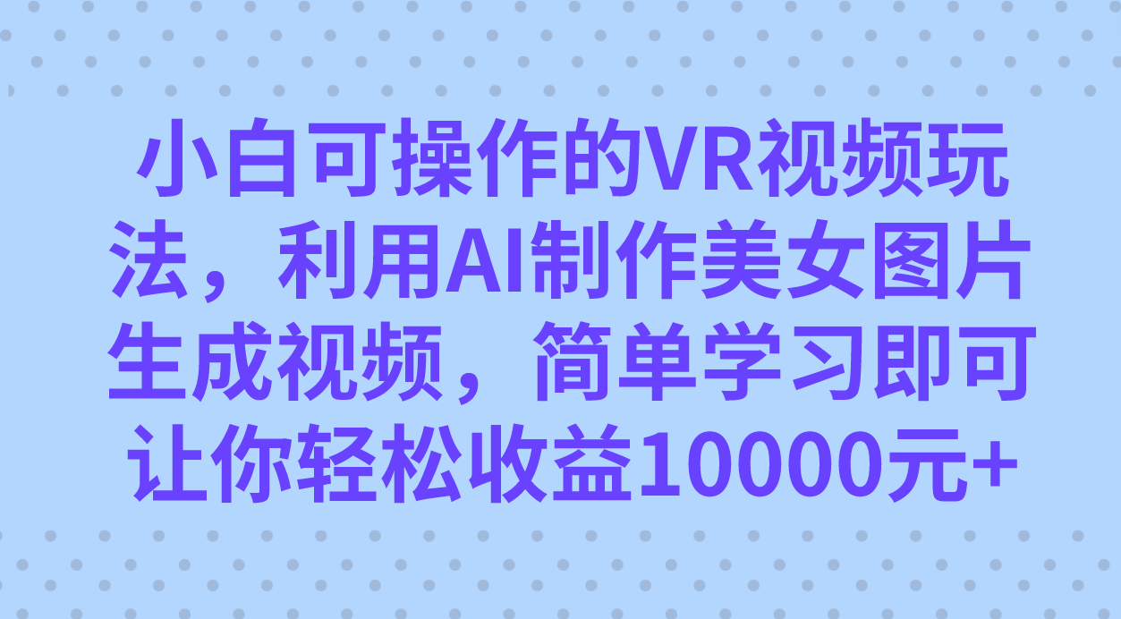 小白可操作的VR视频玩法，利用AI制作美女图片生成视频，你轻松收益10000+-互创学社