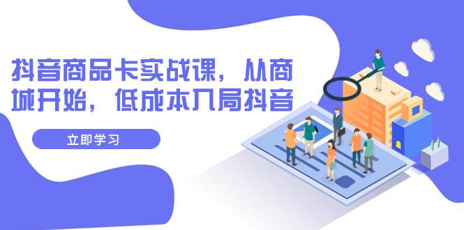 抖音商品卡实战课，从商城开始，低成本入局抖音（13节课）-互创学社