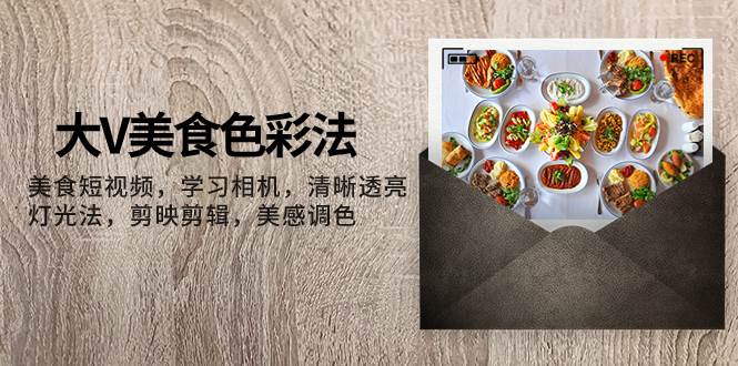 大V-美食色彩法，美食短视频 学习相机 清晰透亮灯光法 剪映剪辑 美感调色-互创学社