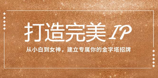 打造完美IP：从小白到女神，建立专属你的金字塔招牌（15节课）-互创学社