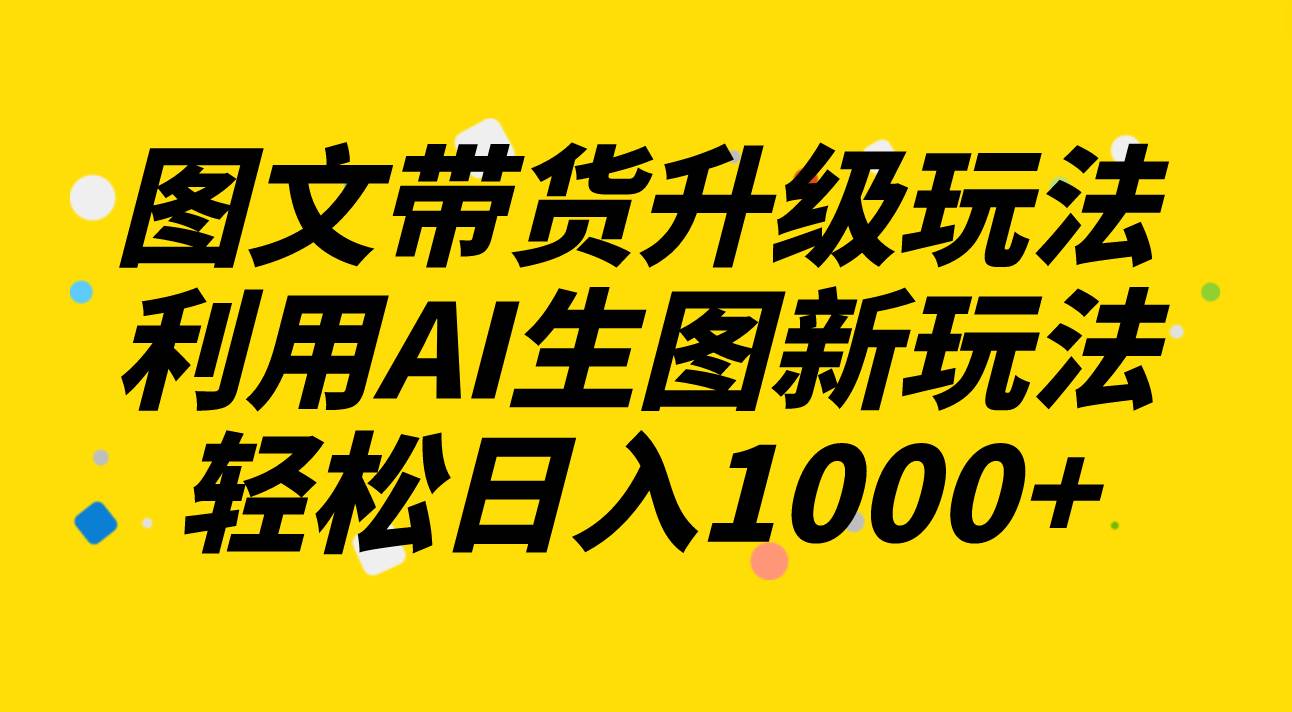 图文带货升级玩法2.0分享，利用AI生图新玩法，每天半小时轻松日入1000+-互创学社