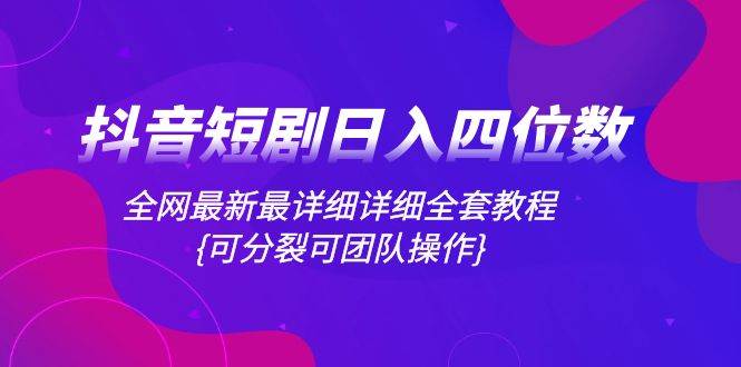 抖音短剧日入四位数，全网最新最详细详细全套教程{可分裂可团队操作}-互创学社