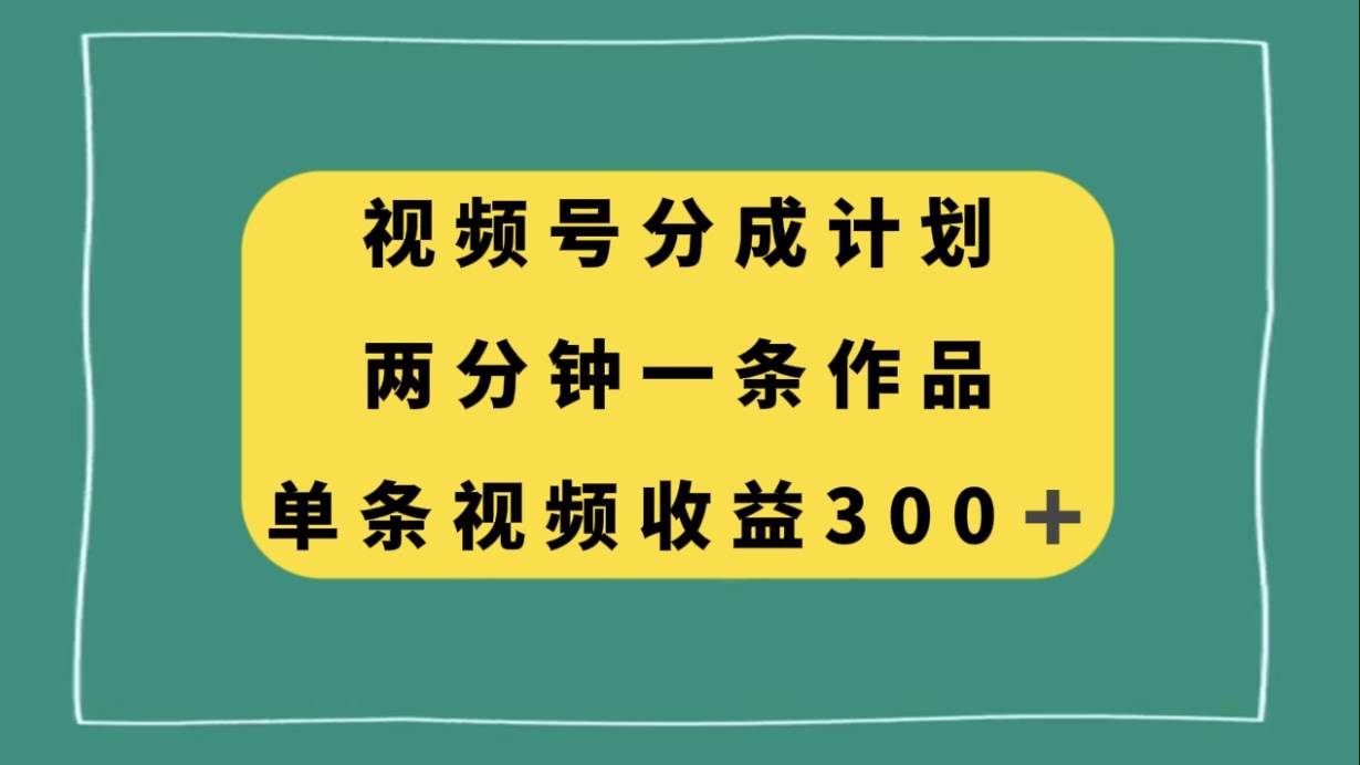 视频号分成计划，两分钟一条作品，单视频收益300+-互创学社