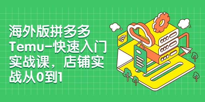 海外版拼多多Temu-快速入门实战课，店铺实战从0到1（12节课）-互创学社