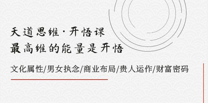 天道思维·开悟课-最高维的天道思维·开悟课-最高维的能量是开悟，文化属性/男女执念/商业布局/贵人运作/财富密码-互创学社
