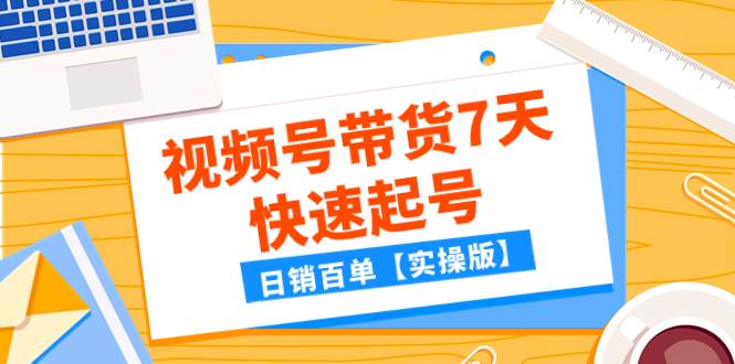 某公众号付费文章：视频号带货7天快速起号，日销百单【实操版】-互创学社