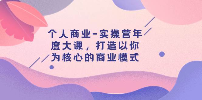 个人商业-实操营年度大课，打造以你为核心的商业模式（29节课）-互创学社