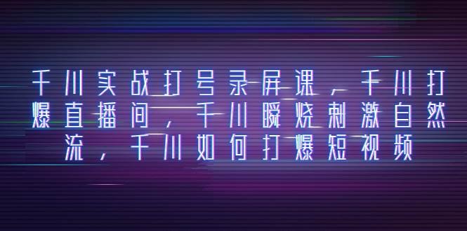 千川实战打号录屏课，千川打爆直播间，千川瞬烧刺激自然流，千川如何打爆短视频-互创学社