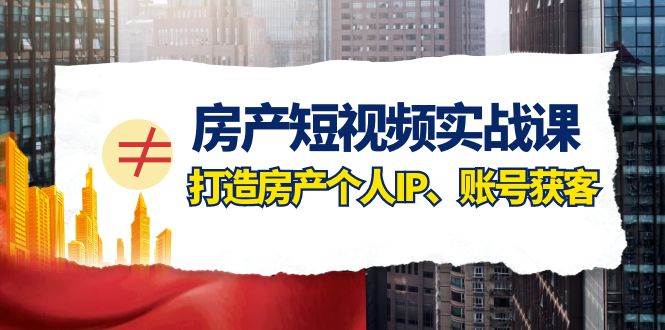 房产-短视频实战课，打造房产个人IP、账号获客（41节课）-互创学社