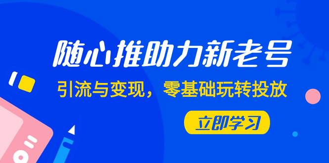 随心推-助力新老号，引流与变现，零基础玩转投放（7节课）-互创学社