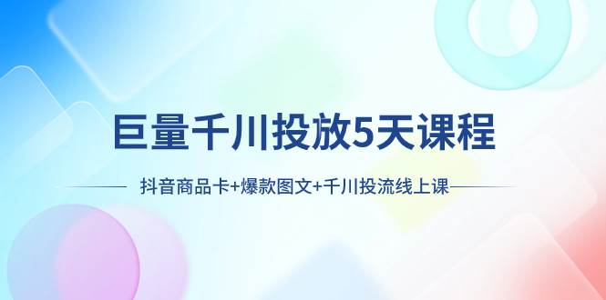 巨量千川投放5天课程：抖音商品卡+爆款图文+千川投流线上课-互创学社