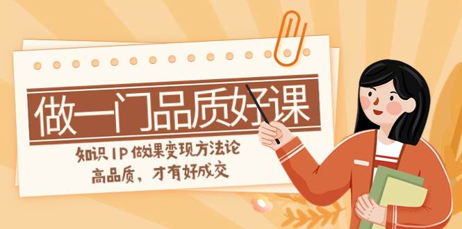 如何做一门·品质好课，知识IP做课变现方法论，高品质，才有好成交（11节）-互创学社