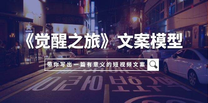 《觉醒之旅》文案模型，带着你用你的一件小事写出一篇有意义的短视频文案-互创学社
