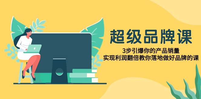 超级/品牌课，3步引爆你的产品销量，实现利润翻倍教你落地做好品牌的课-互创学社