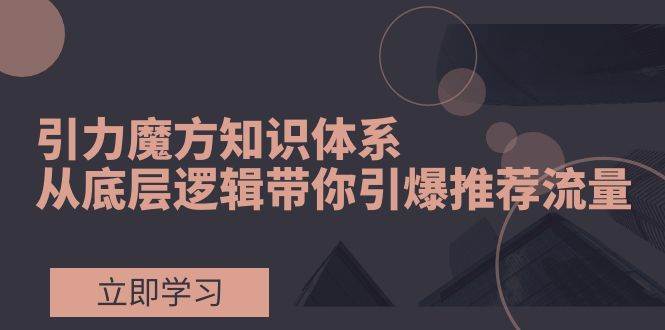 引力魔方知识体系，从底层逻辑带你引爆荐推流量！-互创学社