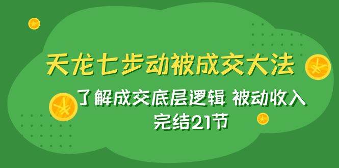 天龙/七步动被成交大法：了解成交底层逻辑 被动收入 完结21节-互创学社